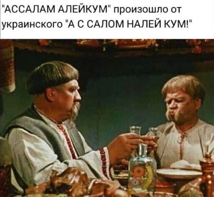 АССАЛАМ АПЕЙКУМ произошло от украинского А С САЛОМ НАЛЕЙ КУМ