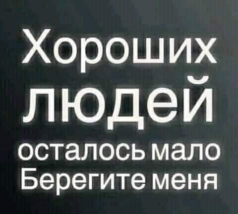 Хороши3 людеи осталось мало Берегите меня