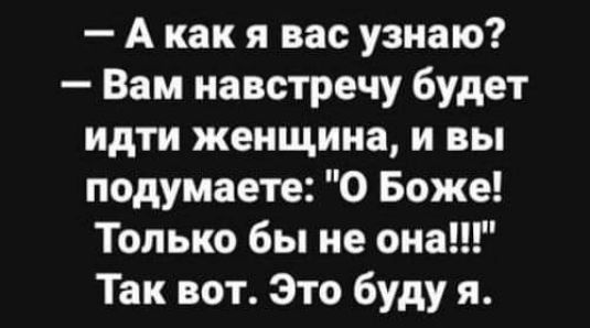А как я вас узнаю Вам навстречу будет идти женщина и вы подумаете О Боже Только бы не она Так вот Это буду я