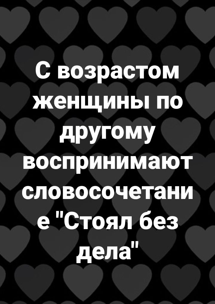 С возрастом женщины по дРУГОМУ воспринимают словосочетани е Стоял без дела
