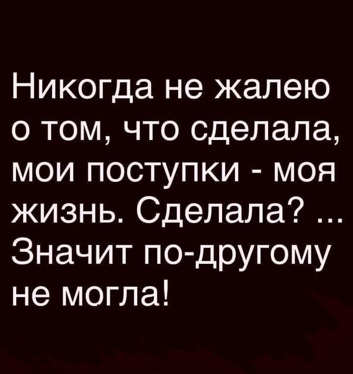 Никогда не жалею о том что сделала мои поступки моя жизнь Сделала Значит по другому не могла