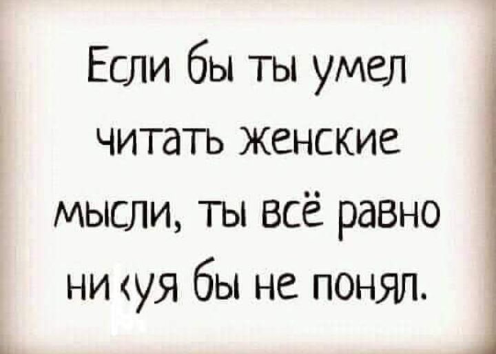 Если бы ты умел читать женские мысли ты всё равно ни уя бы не понял