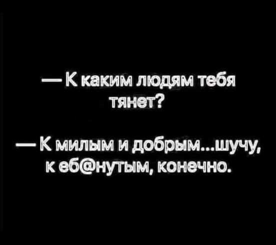 К каким людям тебя тянет К милым и добрымшучу к ебнутъпм конечно
