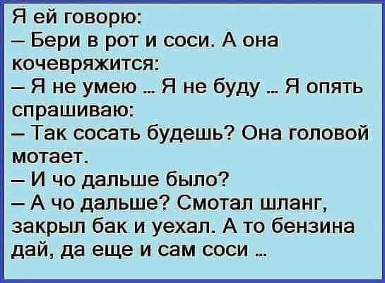 Я ей говорю Бери в рот и соси А она кочевряжится Я не умею Я не буду Я опять спрашиваю Так сосать будешь Она головой мотает И че дальше было А чо дальше Смотал шланг закрыл бак и уехал А то бензина дай да еще и сам соси