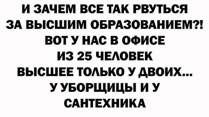 И ЗАЧЕМ ВСЕ ТАК РВУТЬСЯ ЗА ВЫСШИМ ОБРАЗОВАНИЕМ ВОТ У НАС В ОФИСЕ ИЗ 25 ЧЕАОВЕК ВЫСШЕЕ ТОАЬКО У АВОИХ У УБОРЩИЦЫ И У САНТЕХНИКА