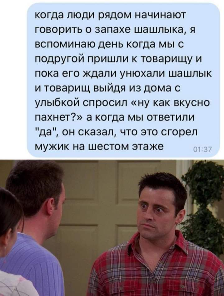 когда люди рядом начинают говорить о запахе шашлыка я вспоминаю день когда мыс подругой пришли к товарищу и пока его ждали унюхали шашлык и товарищ выйдя из дома с улыбкой спросил ну как вкусно пахнет а когда мы ответили да он сказал что это сгорел мужик на шестом этаже