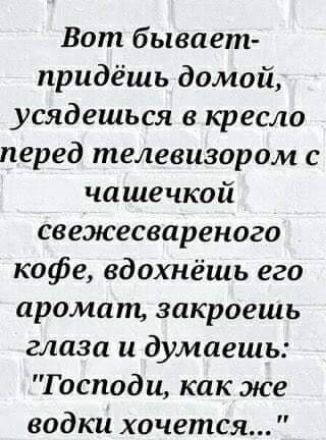 Вот бывает придёшь домой усядешься в кресло перед телевизором с чашечкой свежесвареного кофе вдохнёшь его аромат закроешь глаза и думаешь Господи как же водки хочется