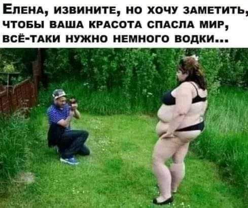 ЕЛЕНА ИЗВИНИТЕ НО ХОЧУ ЗАМЕТИТЬ ЧТОБЫ ВАША КРАСОТА СПАСПА МИР ВСЁ ТАКИ НУЖНО НЕМНОГО водки