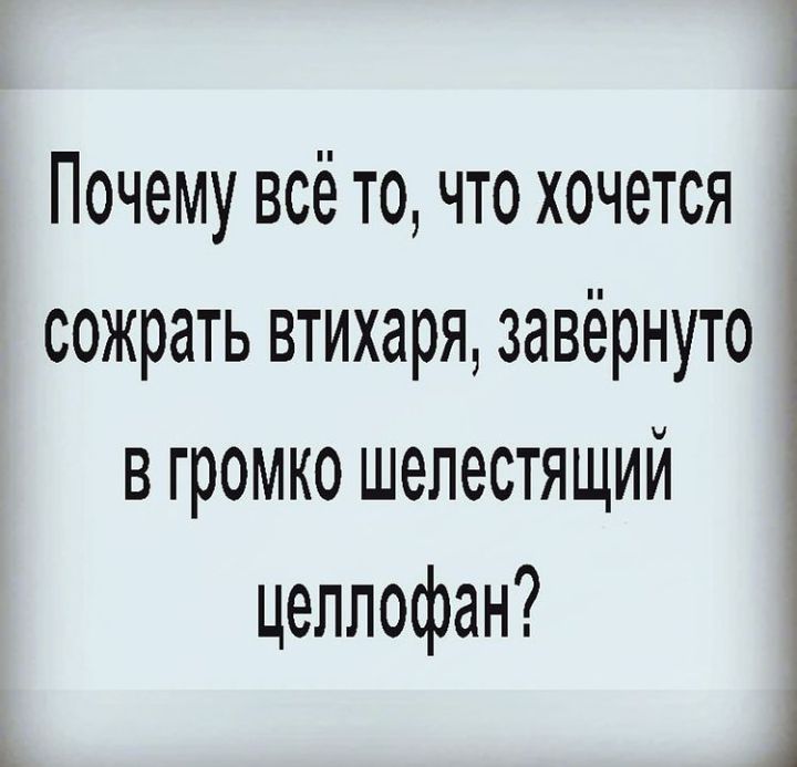 Почему всё то что хочется сожрать втихаря завёрнуто в громко шелестящий целлофан