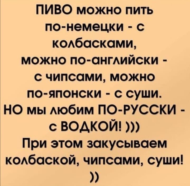 ПИВО можно пить по немецки с кодбоскоми можно по онгАийски с чипсоми можно по японски с суши НО мы АЮбИМ ПО РУССКИ с ВОДКОЙ При этом закусываем кобоской чипсоми суши