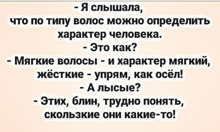 Я слышала что по типу волос можно определить характер человека Это как Мягкие волосы и характер мягкий жёсткие упрям как осёл А лысые Этих блин трудно понять скользкие они какие то