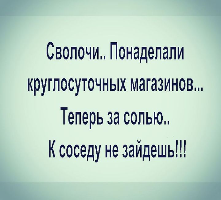 Сволочи Понаделапи круглосуточных магазинов Теперь за солью К соседу не зайдешь