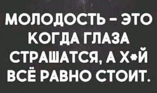 молодость это когдА ГЛАЗА стмшдтся А х й всё РАВНО стоит