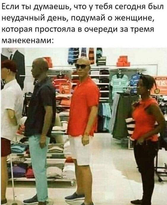 Если ты думаешь что у тебя сегодня был неудачный день подумай о женщине которая простояла в очереди за тремя манекенами