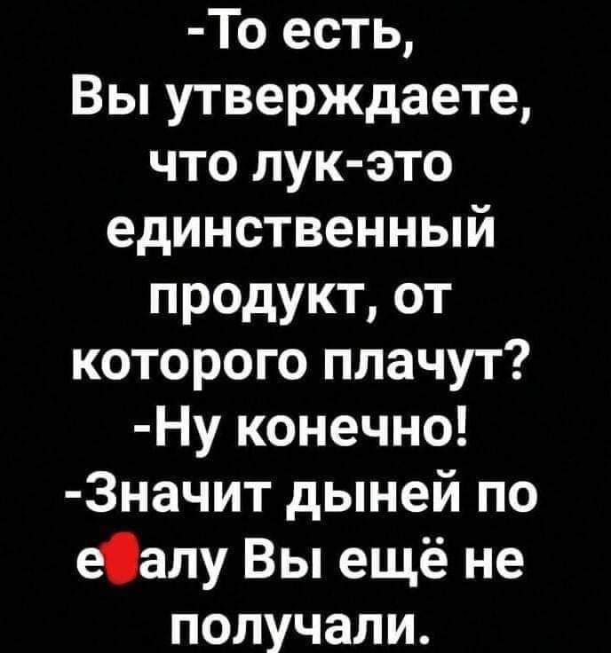 То есть Вы утверждаете что пук это единственный продукт от которого плачут Ну конечно 3начит дыней по еалу Вы ещё не получали