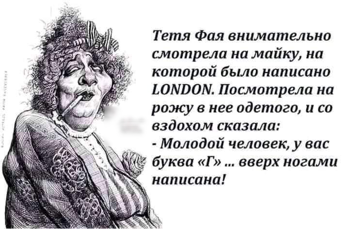 Тетя Фая внимательно цмотрела на майку на которой было написано ЬОМЮМ Посмотрела на рожу в нее одетого и со вздохом сказала Молодой человек у вас _ 3 буква Г вверх ногами написана
