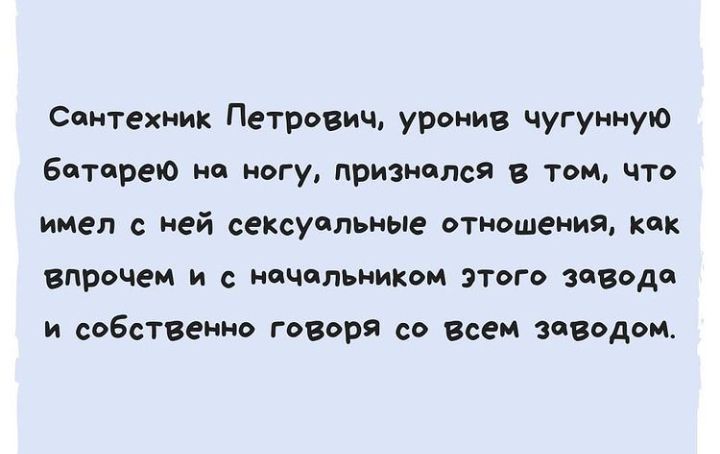 Сантехник Петрович уронив чугунную Батарею на ногу признался в том что имел ней сексуальные отношения как впрочем и с начальником этого завода и собственно говоря со всем заводом