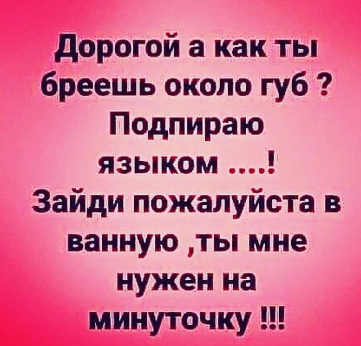 Дорогой а как ты бреешь около губ Подпираю языком Зайди пожалуйста в ванную ты мне нужен на минуточку