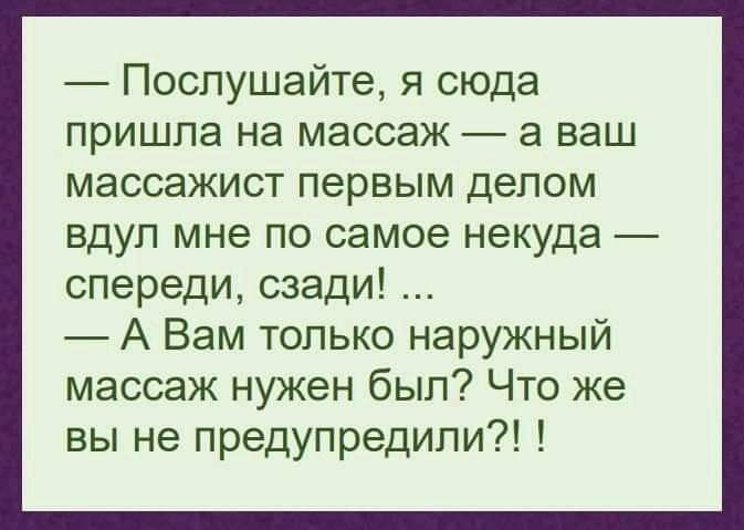 Послушайте я сюда пришла на массаж а ваш массажист первым делом вдуп мне по самое некуда спереди сзади А Вам только наружный массаж нужен был Что же вы не предупредили
