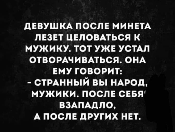 девушм после минетА лезет целовпься к мужику тот уже УСТАЛ отвомчивмься ОНА ему говорит СТРАННЫЙ вы НАРОД мужики после севя взАПАдпо А после других нет