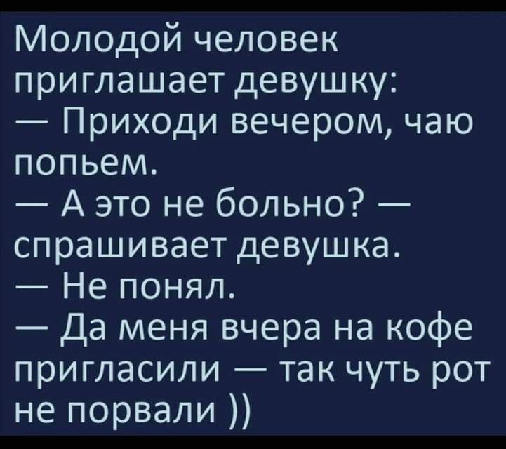 Молодой человек приглашает девушку Приходи вечером чаю попьем А это не больно спрашивает девушка Не понял Да меня вчера на кофе пригласили так чуть рот не порвали