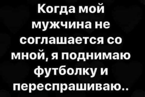 Когда мой мужчина не соглашается со мной я поднимаю футболку и переспрашиваю