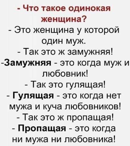 Что такое одинокая женщина Это женщина у которой один муж Так это ж замужняя 3амужняя это когда муж и любовник Так это гулящая Гулящая это когда нет мужа и куча любовников Так это ж пропащая Пропащая это когда ни мужа ни любовника