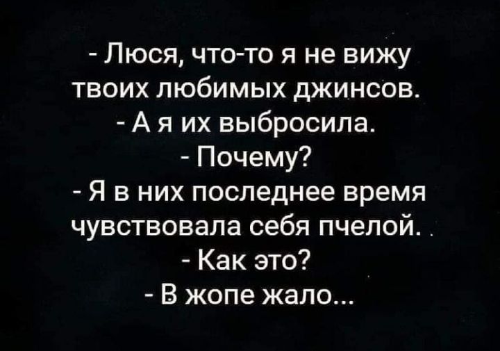 Люся что то я не вижу твоих любимых джинсов А я их выбросила Почему Я в них последнее время чувствовала себя пчелой _ Как это В жопе жало