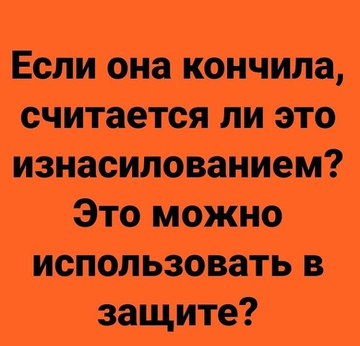 Если она кончила считается ли это изнасилованИем Это можно использовать в защите