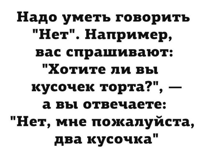 Надо уметь говорить Нет Например вас спрашивают Хотите ли вы кусочек торта а вы отвечаете Нет мне пожалуйста два кусочка