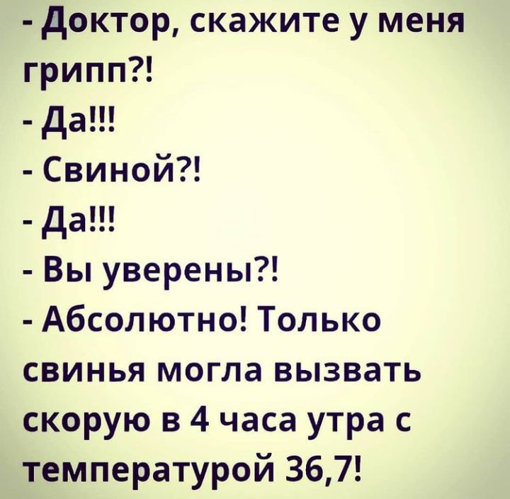 доктор скажите у меня грипп да СвинойП да Вы уверены Абсолютно Только свинья могла вызвать скорую в 4 часа утра с температурой 367