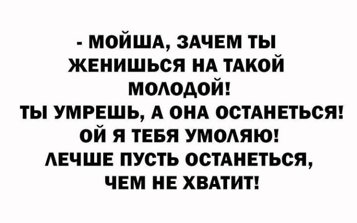 мойшд ЗАЧЕМ ты жвнишься нд тАкой мододой ты умрешь А он ОСТАНЕТЬСЯ ой я тввя УМОАЯЮ АЕЧШЕ пусть остАнЕться чем не хвдтит