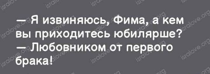 Я извиняюсь Фима а кем вы приходитесь юбилярше Любовником от первого брака