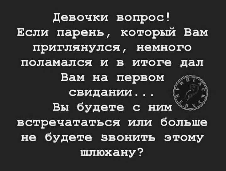 девочки вопрос Если парень который Вам приглянулся немного поламался и в итоге дал Вам на первом свидании встречататься или больше не будете звонить этому шлюхану