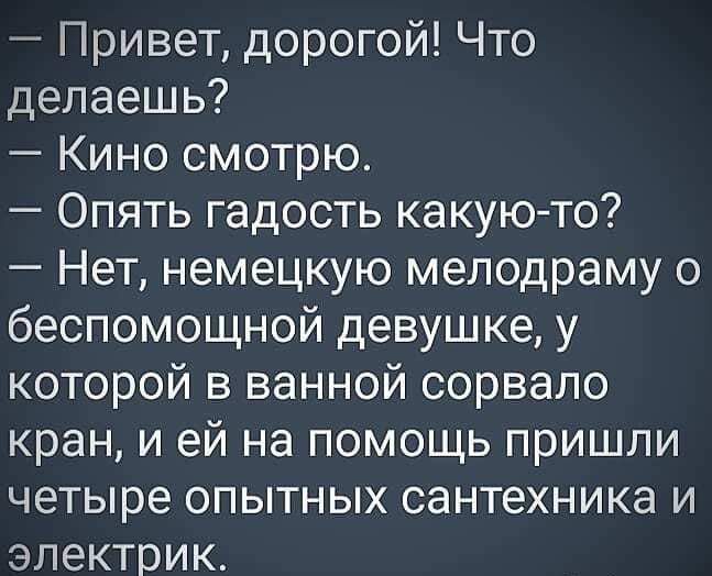 Привет дорогой Что делаешь Кино смотрю Опять гадость какую то Нет немецкую мелодраму о беспомощной девушке у которой в ванной сорвало кран и ей на помощь пришли четыре опытных сантехника и электрик