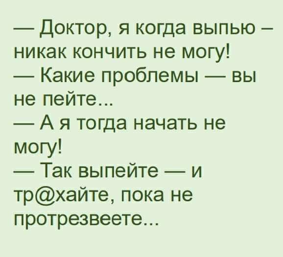 Доктор я когда выпью никак кончить не могу Какие проблемы вы не пейте А я тогда начать не могу Так выпейте и трхайте пока не протрезвеете