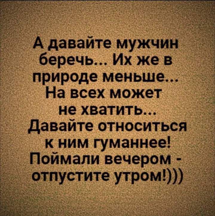 А давайте мужчин беречь Их же в природе меньше ц На всех может не хватить Давайте относиться к ним гуманнее д Ч Поймали вечером чотпустите утрОм