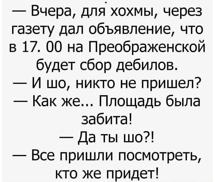 Вчера для хохмы через газету дал объявление что в 17 00 на Преображенской будет сбор дебилов И шо никто не пришел Как же Площадь была забита Да ты шо Все пришли посмотреть кто же придет