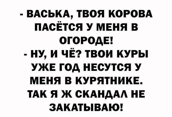 ВАСЬКА твоя коровд пдсётся У меня в огороды НУ и ЧЁ твои куры УЖЕ год несутся У меня в курятникв тАк я ж СКАНААА нв ЗАКАТЫВАЮ