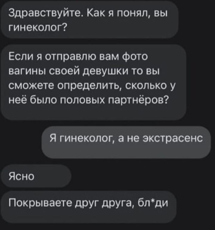 Здравствуйте Как я понял вы гинеколог Если я отправлю вам фото вагины своей девушки то вы сможете определить сколько у неё было половых партнёров Я гинеколог а не экстрасенс Ясно Покрываете друг друга блди