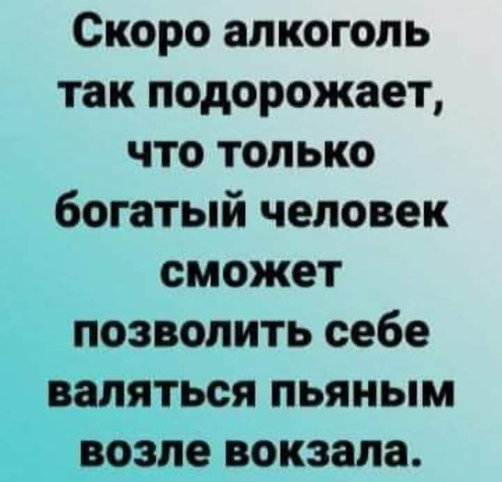 Скоро алкоголь так подорожает что только богатый человек сможет позволить себе деляться пьяным Цвозпе вокзала