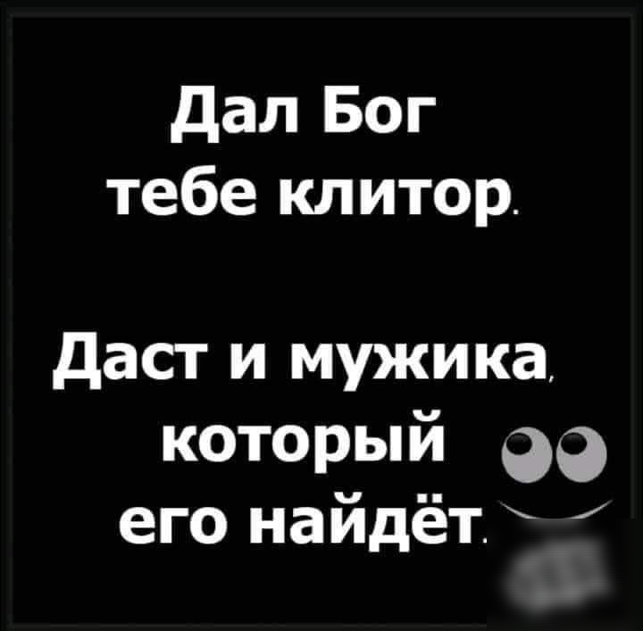 дал Бог тебе клитор даст и мужика который 99 его найдёт