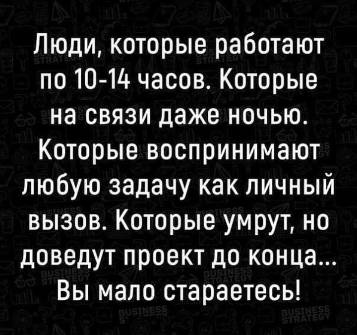 Люди которые работают по 10 1д часов Которые на связи даже ночью Которые воспринимают любую задачу как личный вызов Которые умрут но доведут проект до конца Вы мало стараетесь