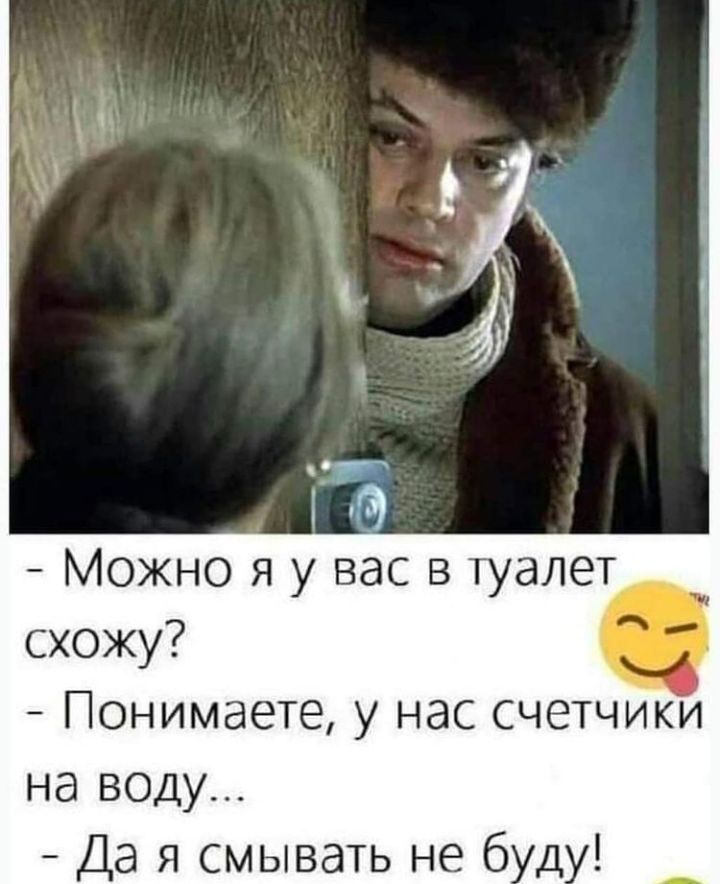 Можно я у вас в туалет схожу Понимаете у нас счетчики на воду Да я смывать не 6 д