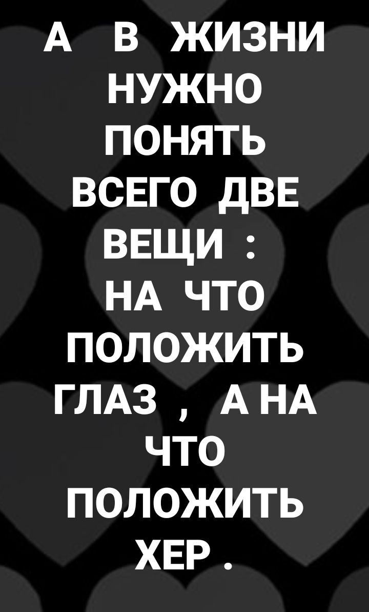 А В ЖИЗНИ НУЖНО ПОНЯТЬ ВСЕГО ДВЕ ВЕЩИ НА ЧТО ПОЛОЖИТЬ ГЛАЗ АНА ЧТО ПОЛОЖИТЬ ХЕР