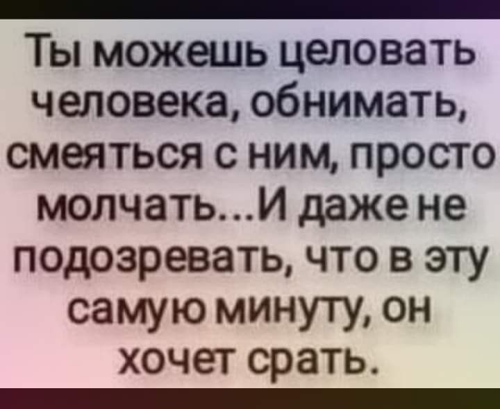 _ Ты можешь целовать человека обнимать смеяться с ним просто молчатьИ даже не подозревать что в эту самую минуту он хочет срать _