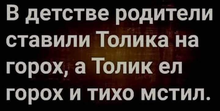 В детстве родители ставили То__лИка на горох а Толик ел горох и тихо мстил