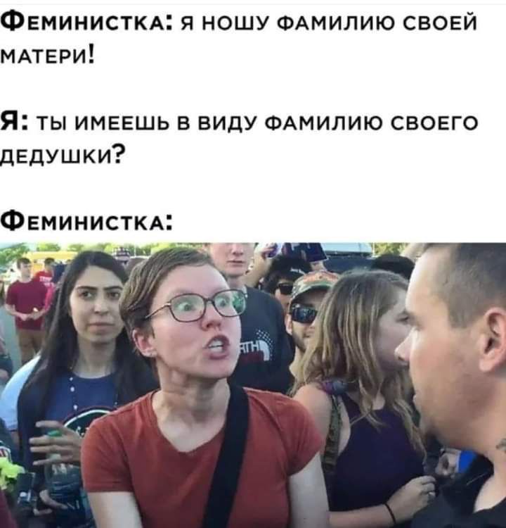Феминисткд я ношу ФАМИЛИЮ своей МАТЕРИ Я ты имвешь в виду ФАМИЛИЮ свовго дЕдушки Феминисткм
