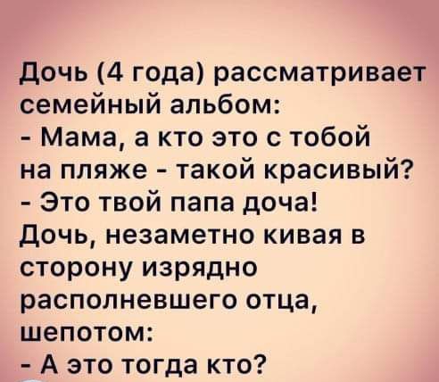 дочь 4 года рассматривает семейный альбом Мама а кто это с тобой на пляже такой красивый Это твой папа доча Дочь незаметно кивая в сторону изрядно располневшего отца шепотом А это тогда кто