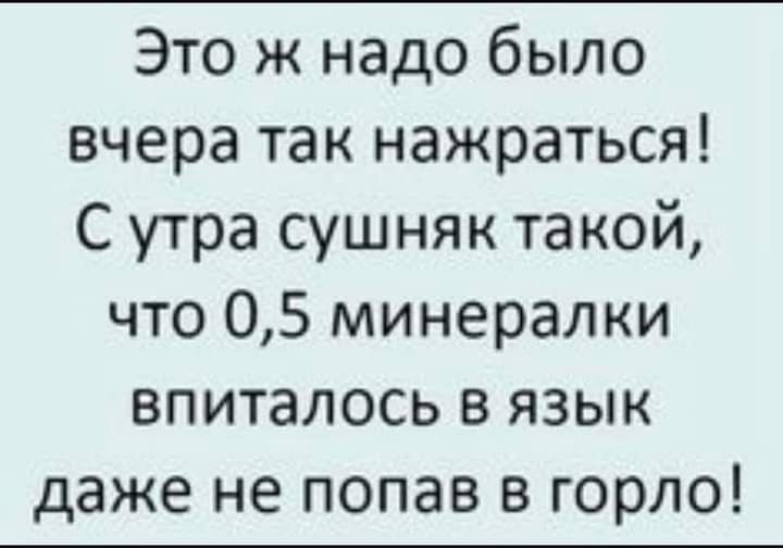 Это ж надо было вчера так нажраться С утра сушняк такой что 05 минералки впиталось в язык даже не попав в горло